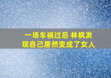 一场车祸过后 林枫发现自己居然变成了女人